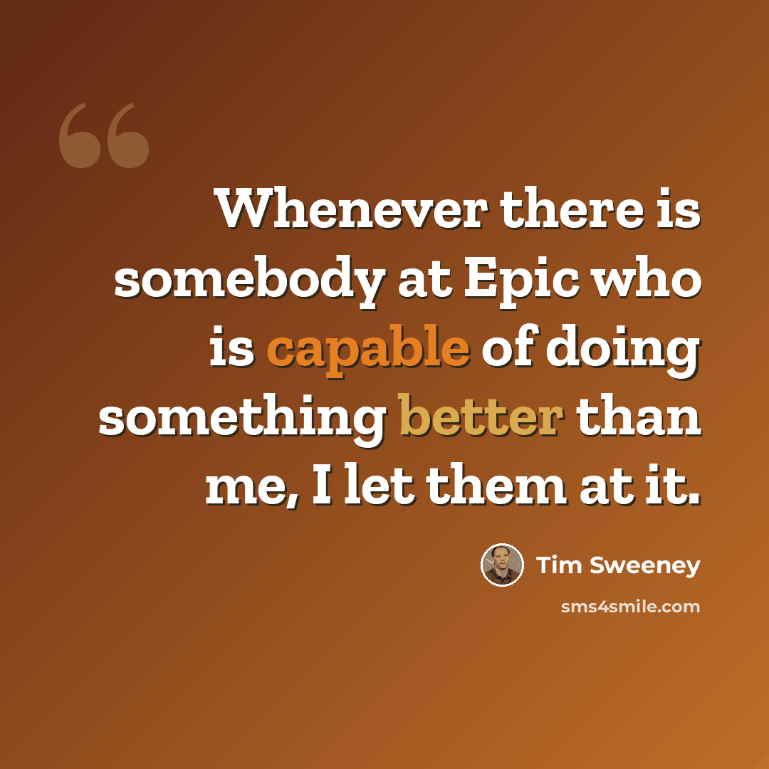 “Whenever there is somebody at Epic who is capable of doing something better than me, I let them at it.” quote by Tim Sweeney