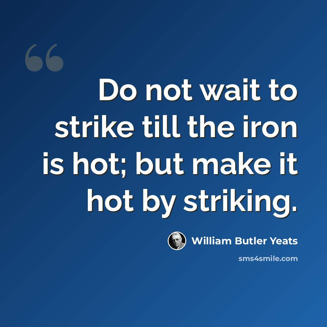 “Do not wait to strike till the iron is hot; but make it hot by striking.” quote by William Butler Yeats