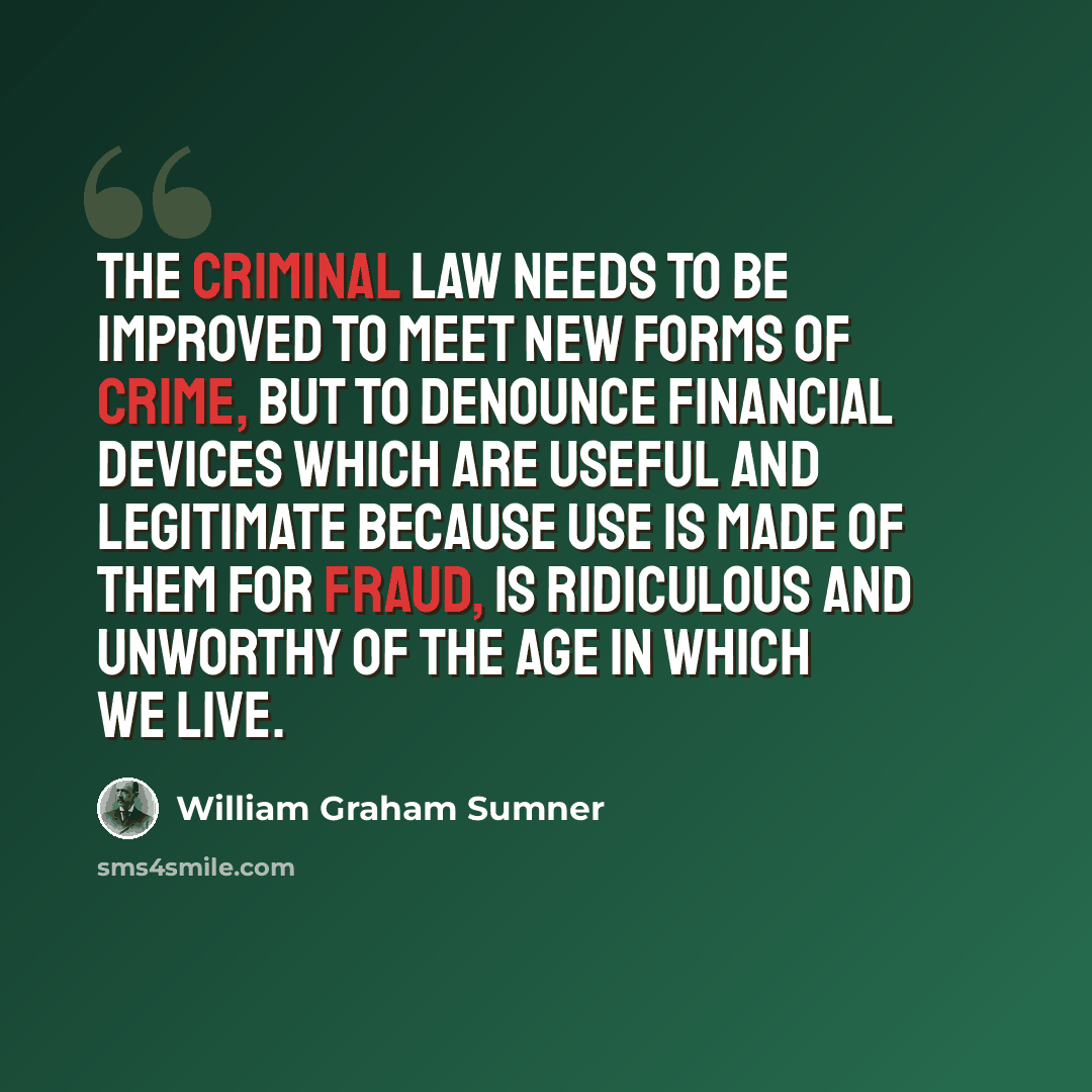 “The criminal law needs to be improved to meet new forms of crime, but to denounce financial devices which are useful and legitimate because use is made of them for fraud, is ridiculous and unworthy of the age in which we live.” quote by William Graham Sumner