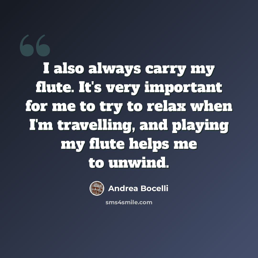 “I also always carry my flute. It's very important for me to try to relax when I'm travelling, and playing my flute helps me to unwind.” quote by Andrea Bocelli