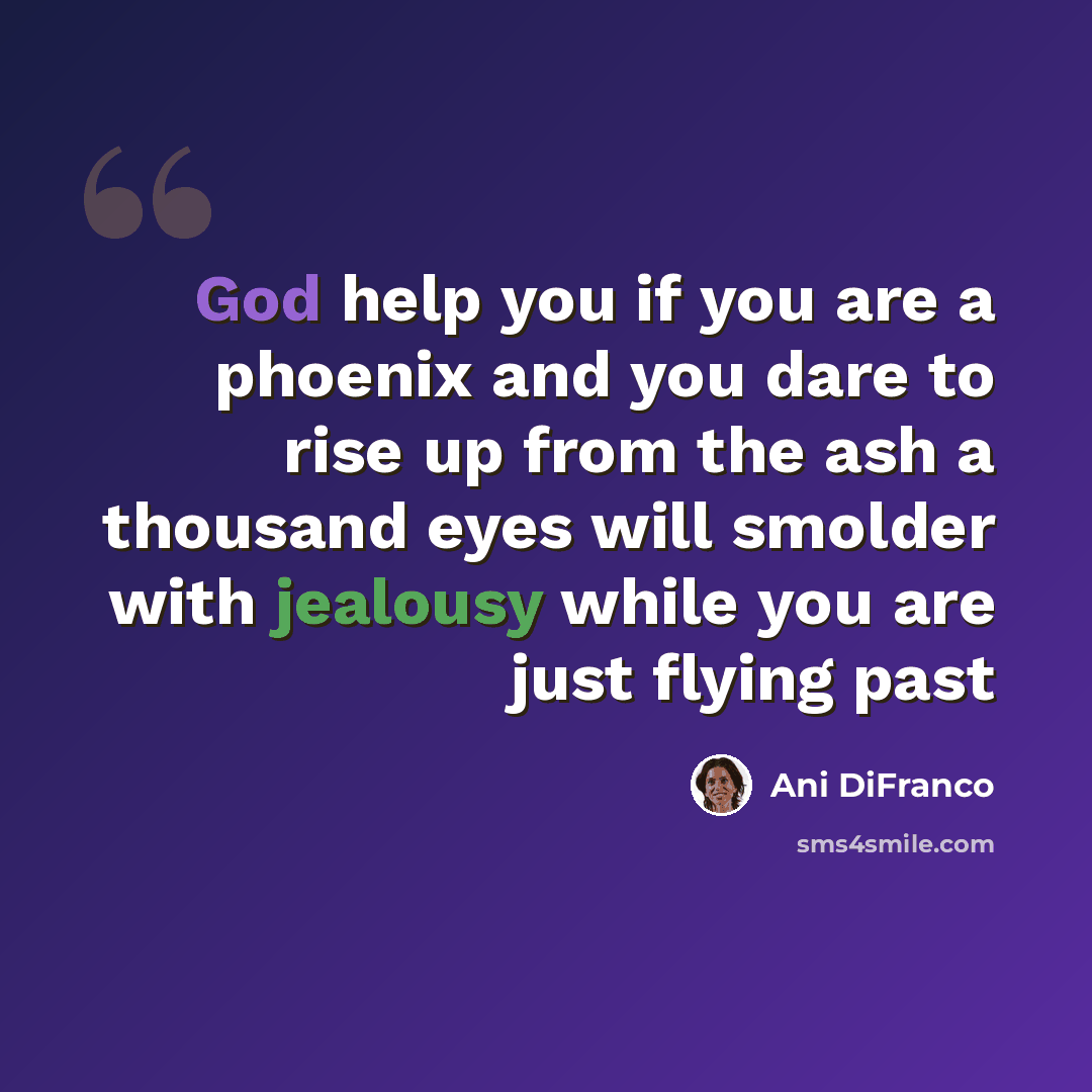 “God help you if you are a phoenix and you dare to rise up from the ash a thousand eyes will smolder with jealousy while you are just flying past” quote by Ani DiFranco
