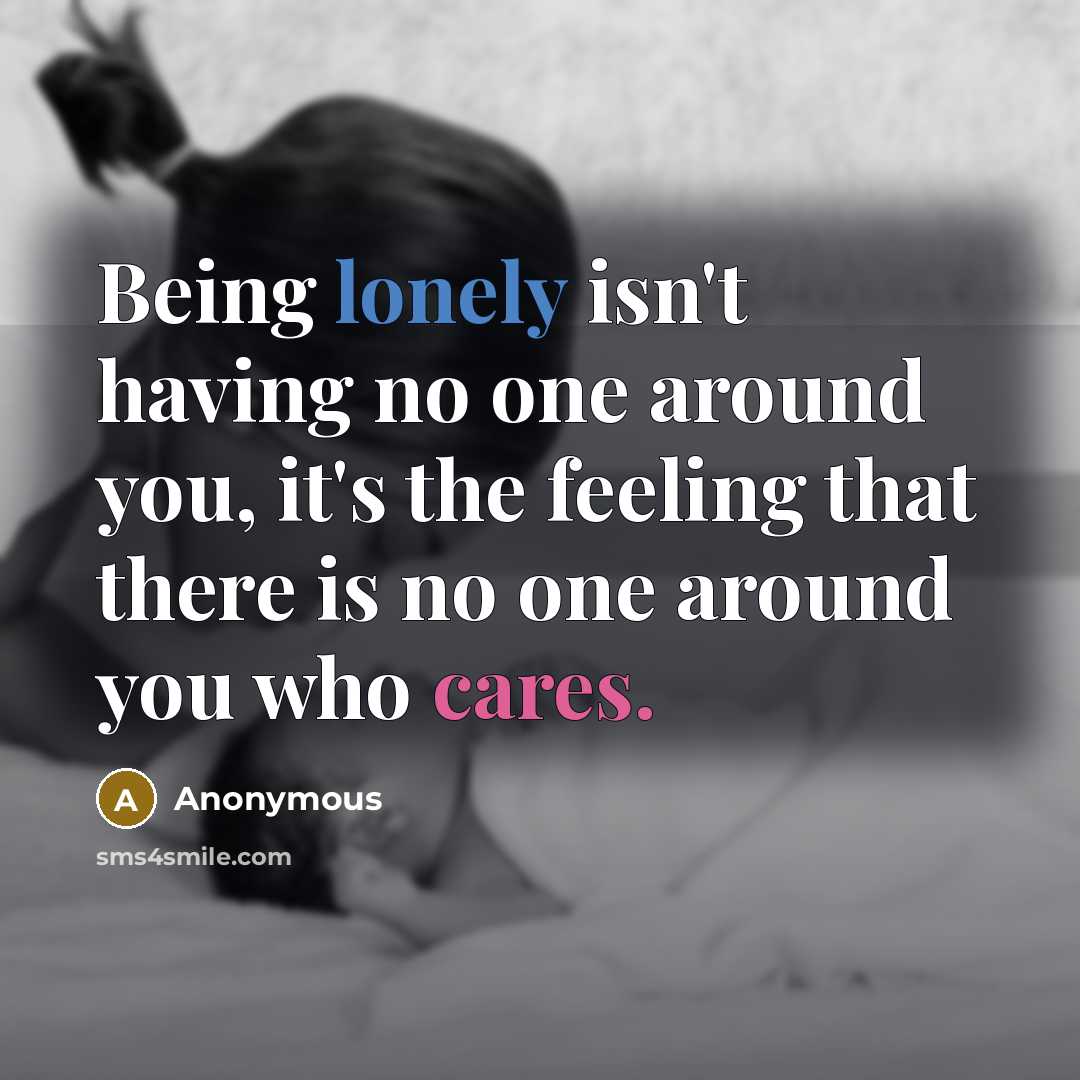 “Being lonely isn't having no one around you, it's the feeling that there is no one around you who cares.” quote by Anonymous