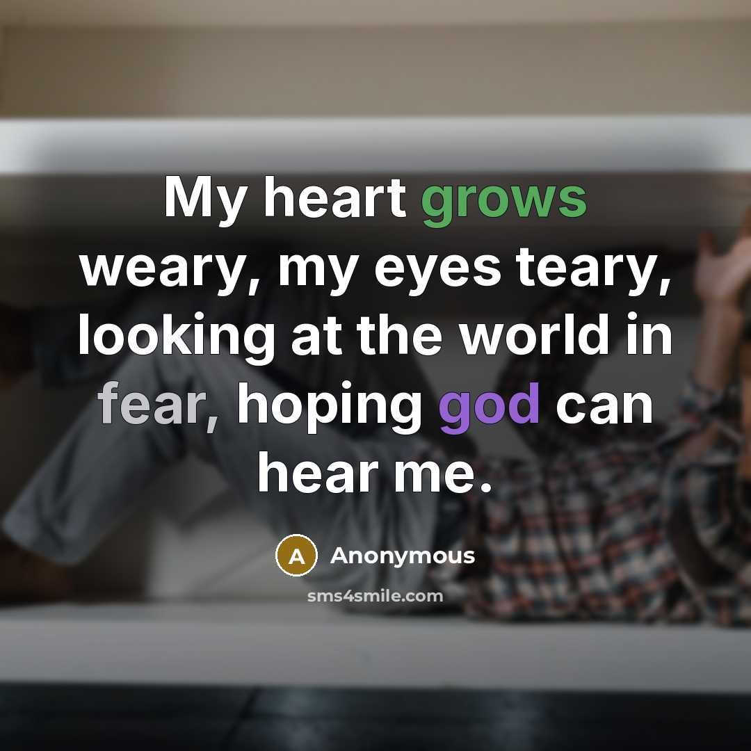 “My heart grows weary, my eyes teary, looking at the world in fear, hoping god can hear me.” quote by Anonymous