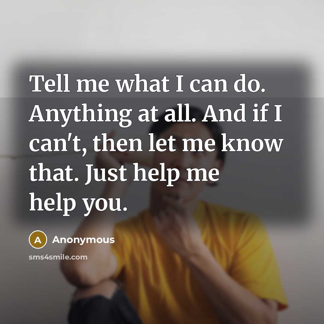 “Tell me what I can do. Anything at all. And if I can't, then let me know that. Just help me help you.” quote by Anonymous