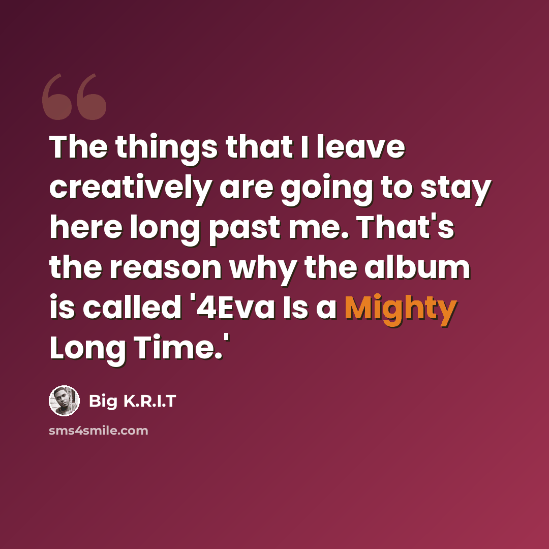 “The things that I leave creatively are going to stay here long past me. That's the reason why the album is called '4Eva Is a Mighty Long Time.'” quote by Big K.R.I.T
