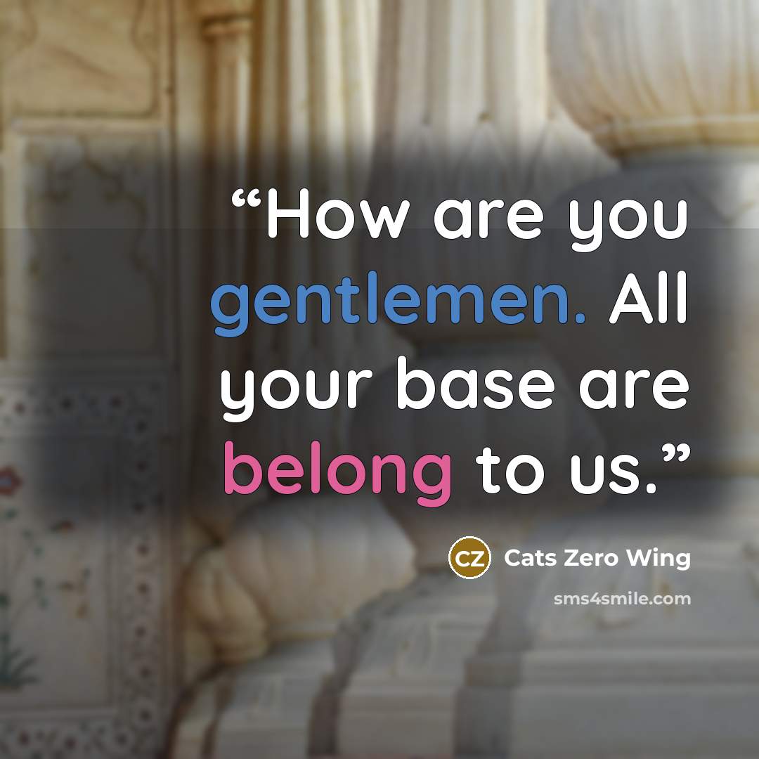 “How are you gentlemen. All your base are belong to us.” quote by Cats Zero Wing