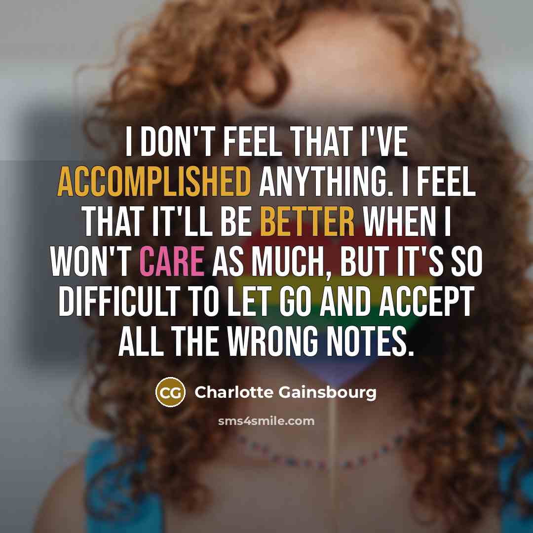 “I don't feel that I've accomplished anything. I feel that it'll be better when I won't care as much, but it's so difficult to let go and accept all the wrong notes.” quote by Charlotte Gainsbourg
