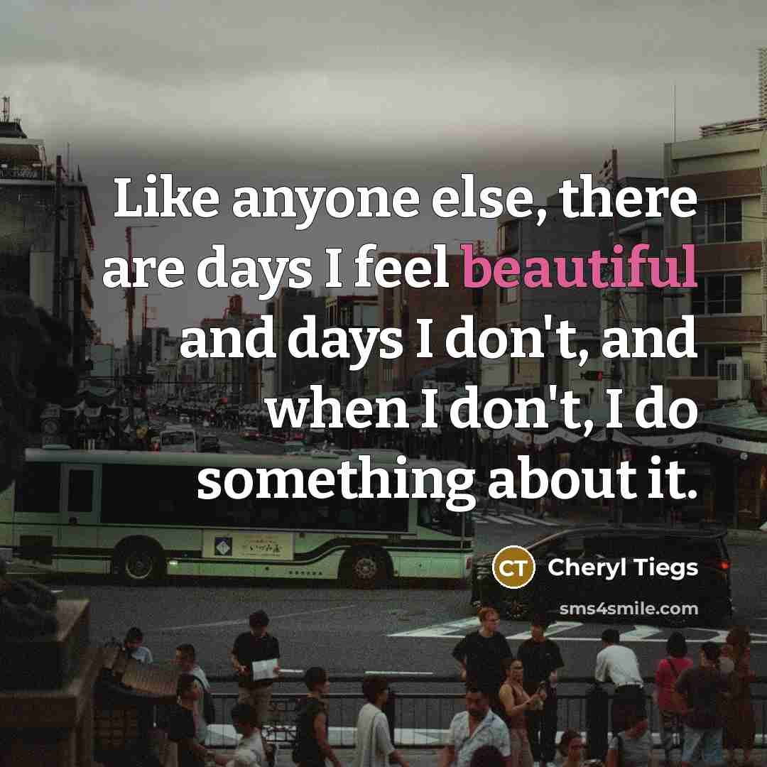 “Like anyone else, there are days I feel beautiful and days I don't, and when I don't, I do something about it.” quote by Cheryl Tiegs