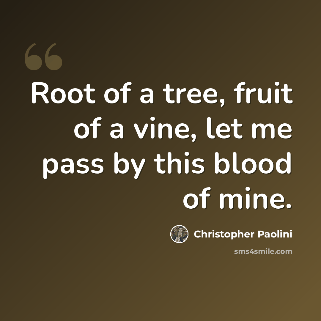 “Root of a tree, fruit of a vine, let me pass by this blood of mine.” quote by Christopher Paolini