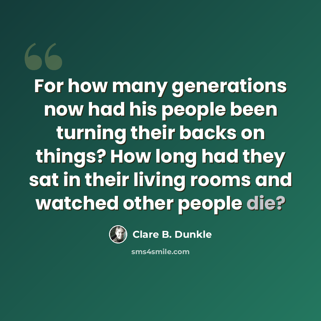 “For how many generations now had his people been turning their backs on things? How long had they sat in their living rooms and watched other people die?” quote by Clare B. Dunkle