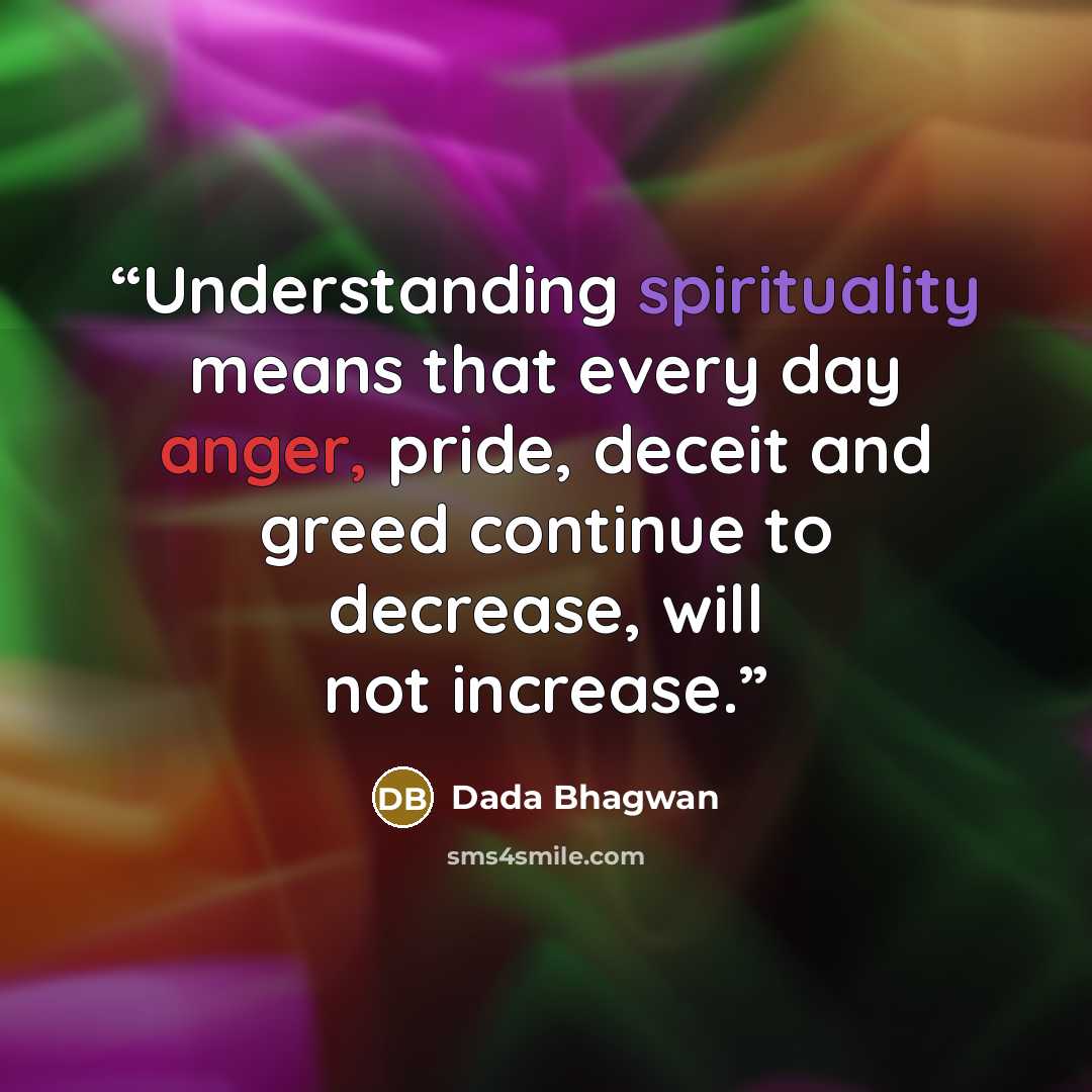 “Understanding spirituality means that every day anger, pride, deceit and greed continue to decrease, will not increase.” quote by Dada Bhagwan