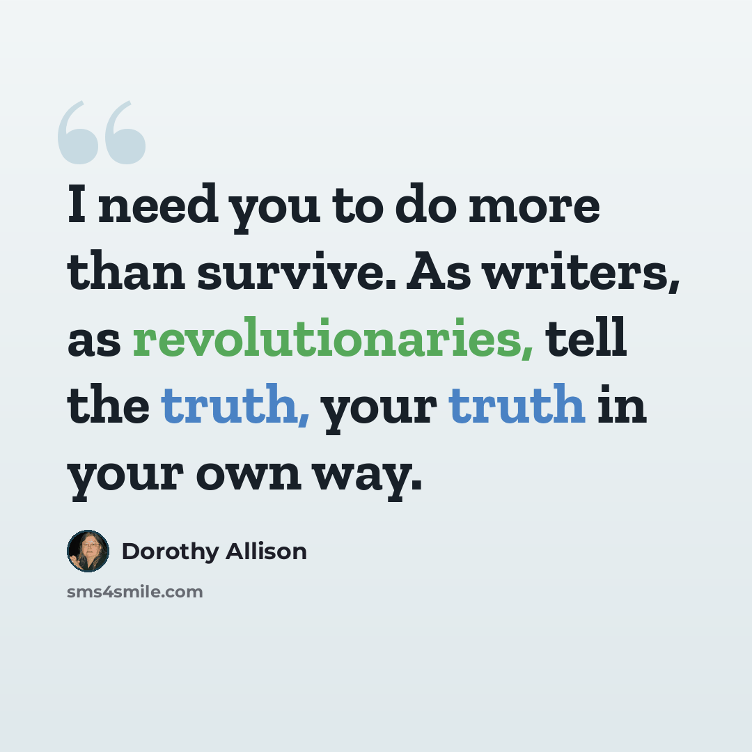 “I need you to do more than survive. As writers, as revolutionaries, tell the truth, your truth in your own way.” quote by Dorothy Allison