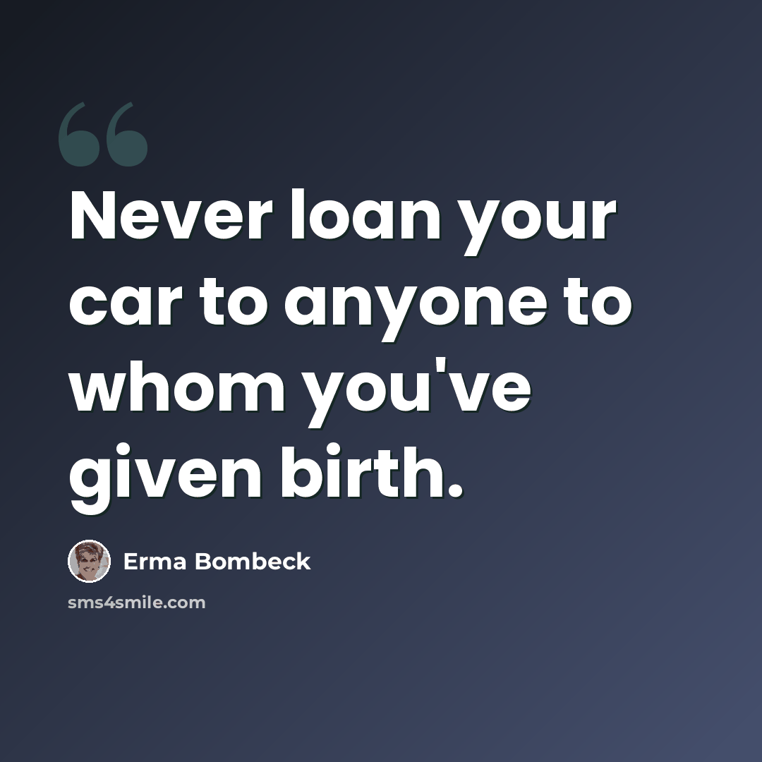 “Never loan your car to anyone to whom you've given birth.” quote by Erma Bombeck
