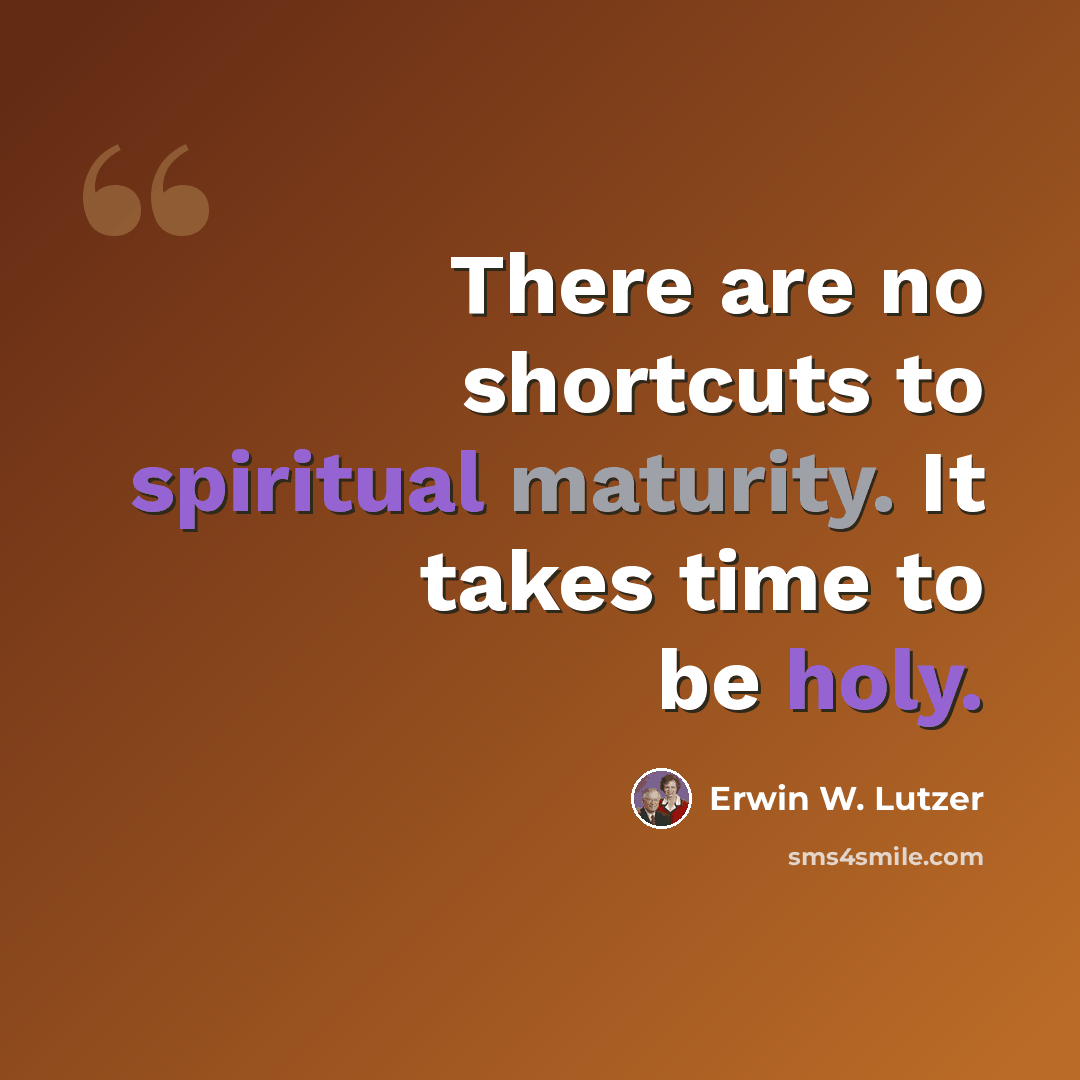“There are no shortcuts to spiritual maturity. It takes time to be holy.” quote by Erwin W. Lutzer