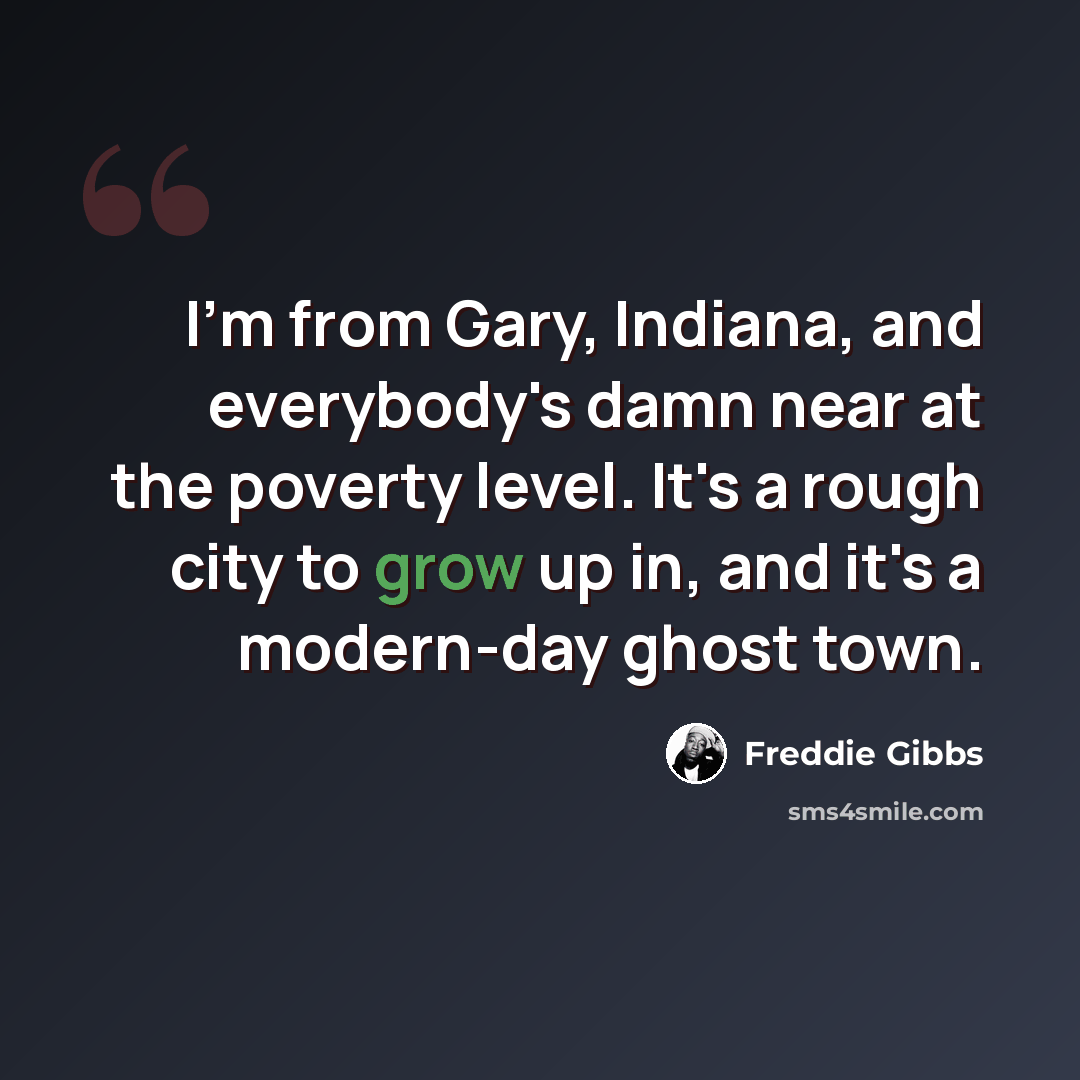 “I'm from Gary, Indiana, and everybody's damn near at the poverty level. It's a rough city to grow up in, and it's a modern-day ghost town.” quote by Freddie Gibbs