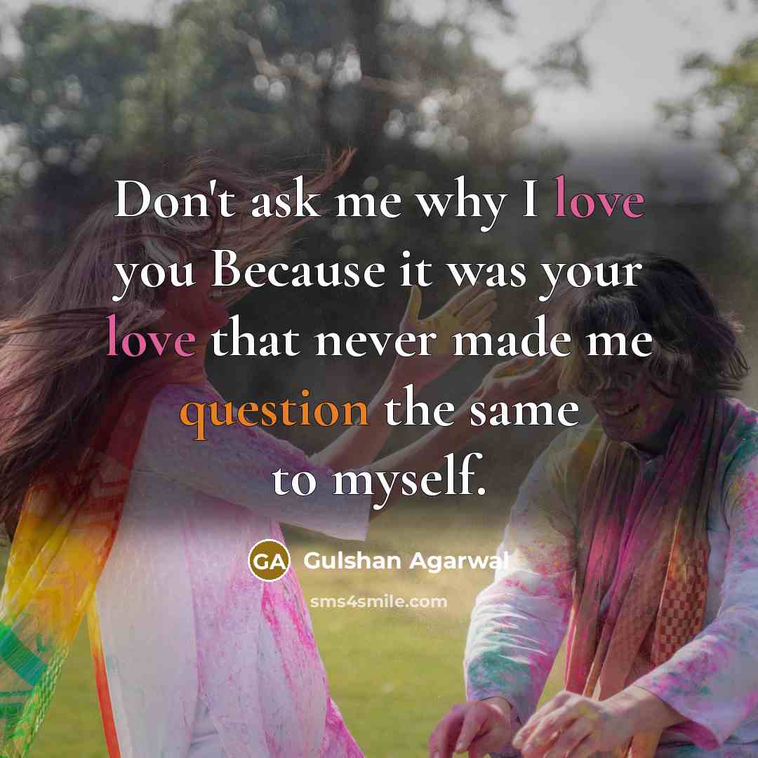 “Don't ask me why I love you Because it was your love that never made me question the same to myself.” quote by Gulshan Agarwal