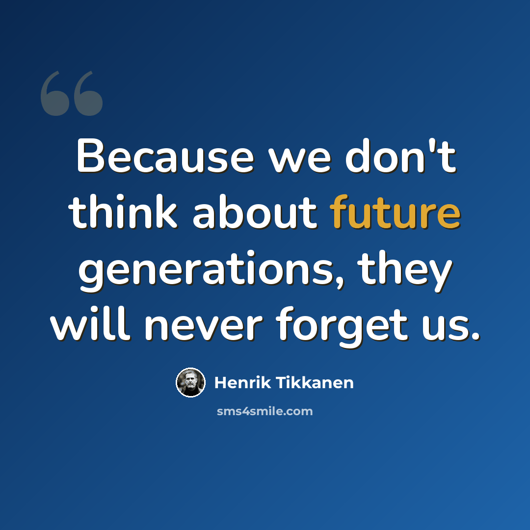 “Because we don't think about future generations, they will never forget us.” quote by Henrik Tikkanen