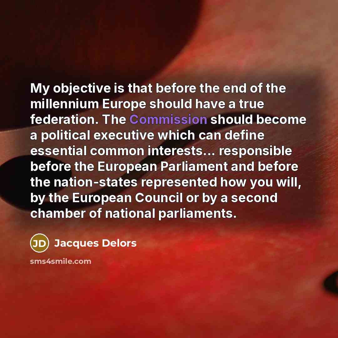 “My objective is that before the end of the millennium Europe should have a true federation. The Commission should become a political executive which can define essential common interests... responsible before the European Parliament and before the nation-states represented how you will, by the…” quote by Jacques Delors