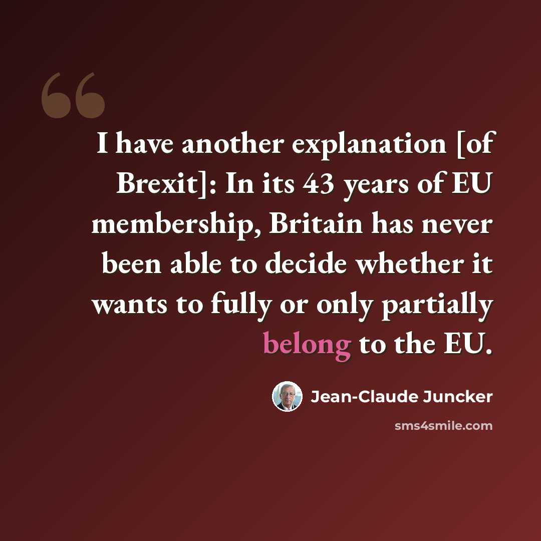 “I have another explanation [of Brexit]: In its 43 years of EU membership, Britain has never been able to decide whether it wants to fully or only partially belong to the EU.” quote by Jean-Claude Juncker