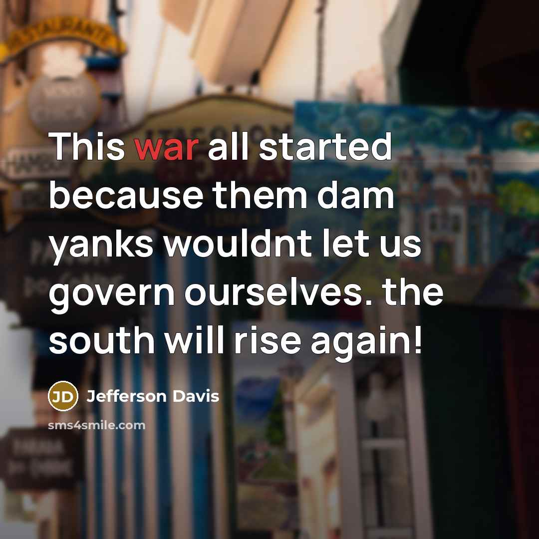 “This war all started because them dam yanks wouldnt let us govern ourselves. the south will rise again!” quote by Jefferson Davis