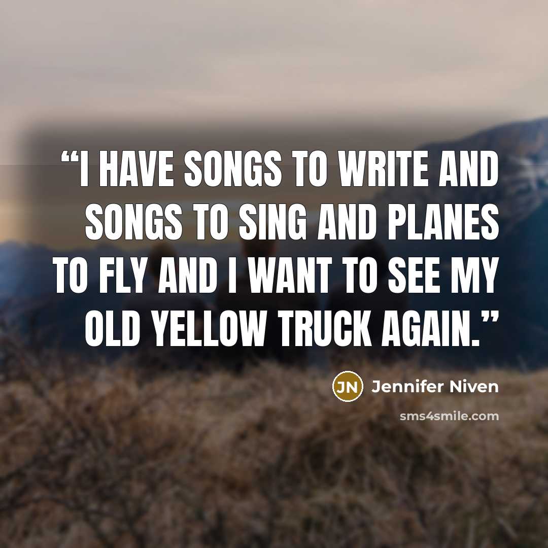 “I have songs to write and songs to sing and planes to fly and I want to see my old yellow truck again.” quote by Jennifer Niven
