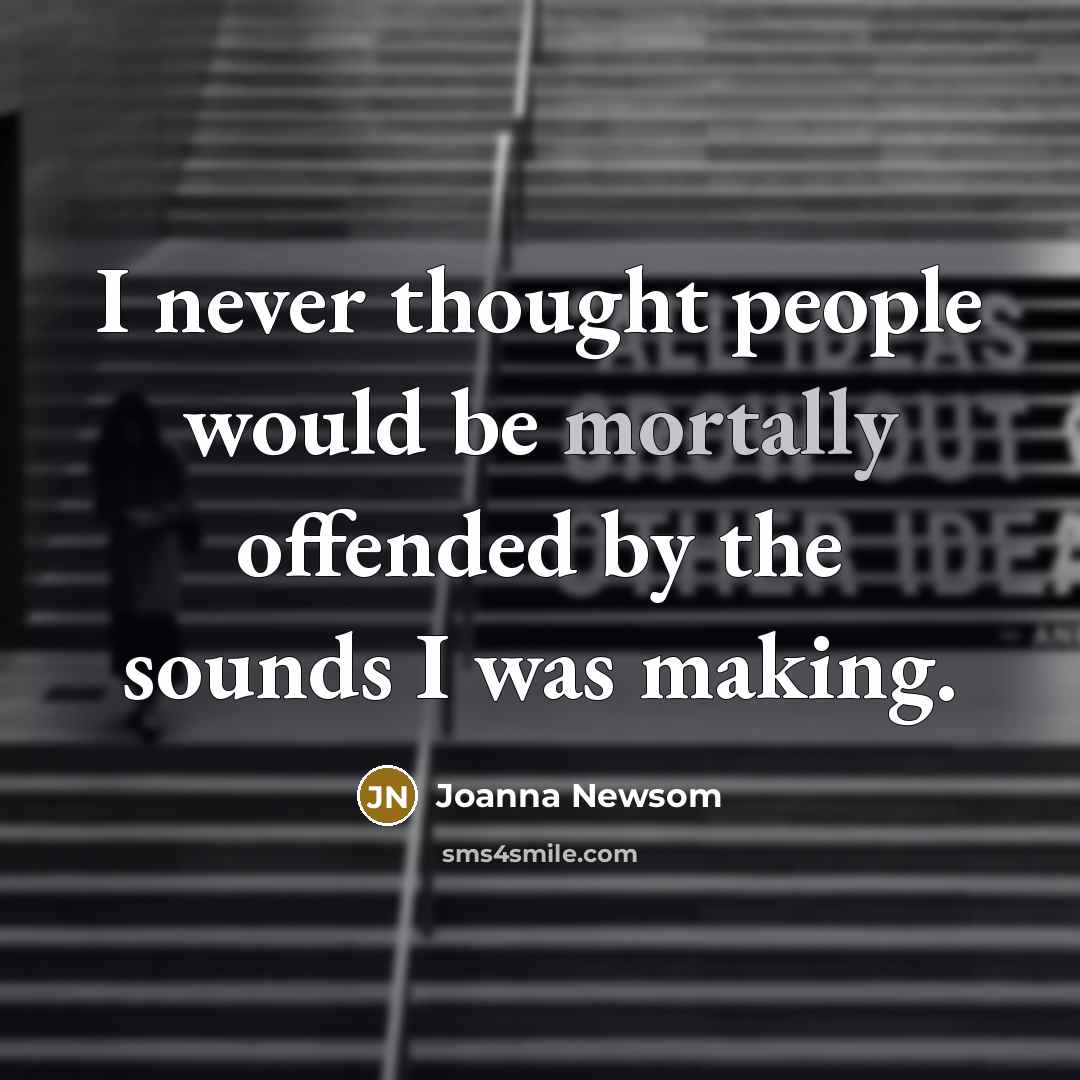 “I never thought people would be mortally offended by the sounds I was making.” quote by Joanna Newsom