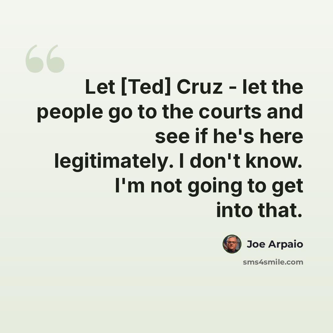 “Let [Ted] Cruz - let the people go to the courts and see if he's here legitimately. I don't know. I'm not going to get into that.” quote by Joe Arpaio