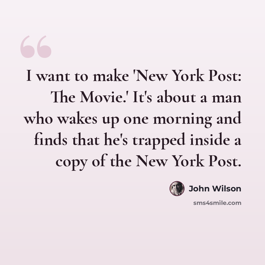 “I want to make 'New York Post: The Movie.' It's about a man who wakes up one morning and finds that he's trapped inside a copy of the New York Post.” quote by John Wilson