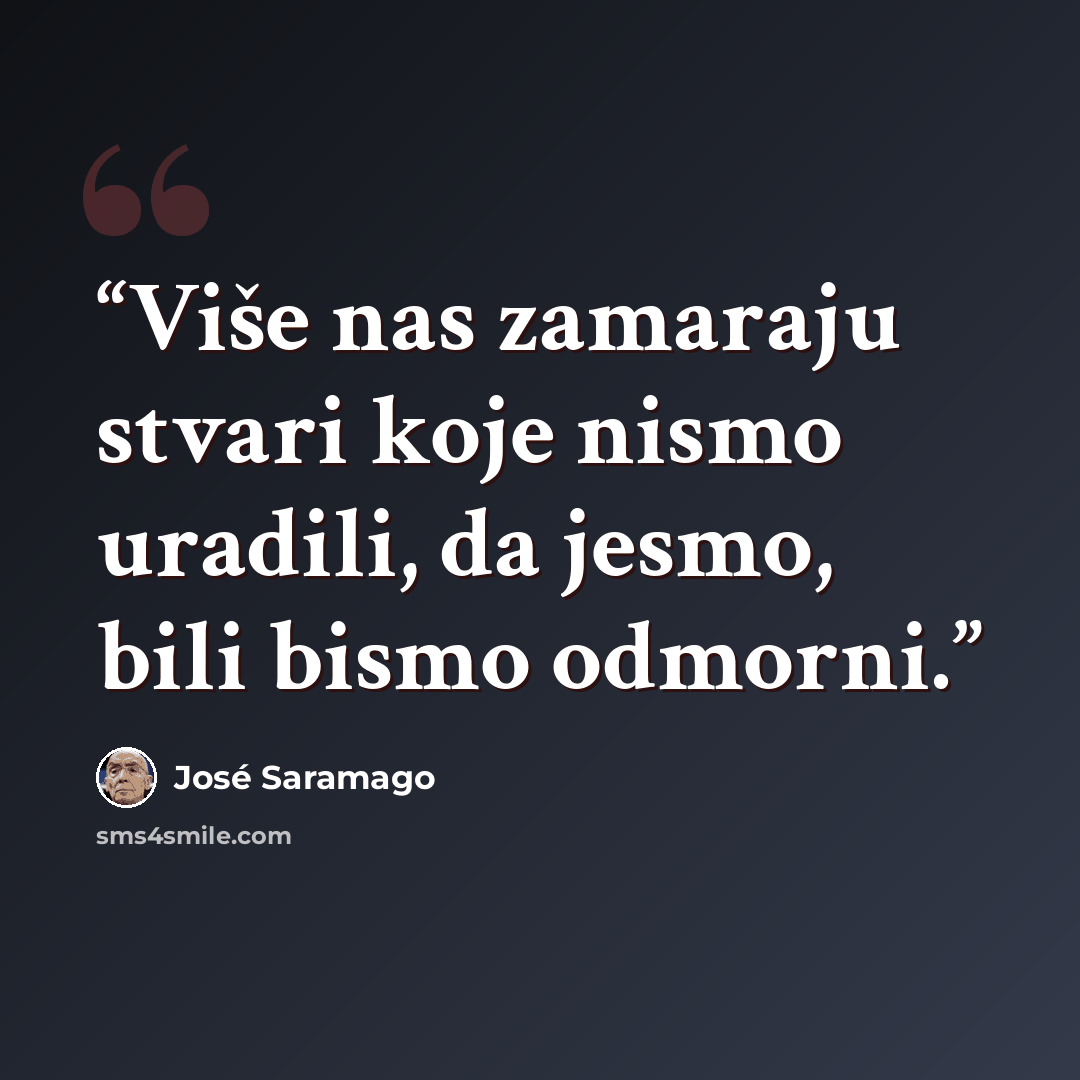 “Više nas zamaraju stvari koje nismo uradili, da jesmo, bili bismo odmorni.” quote by José Saramago