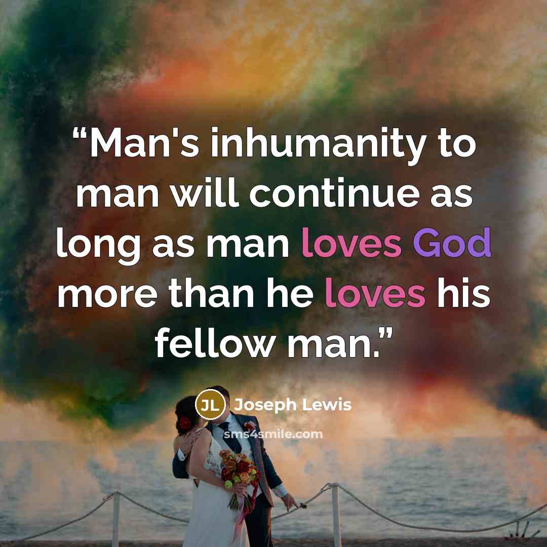 “Man's inhumanity to man will continue as long as man loves God more than he loves his fellow man.” quote by Joseph Lewis