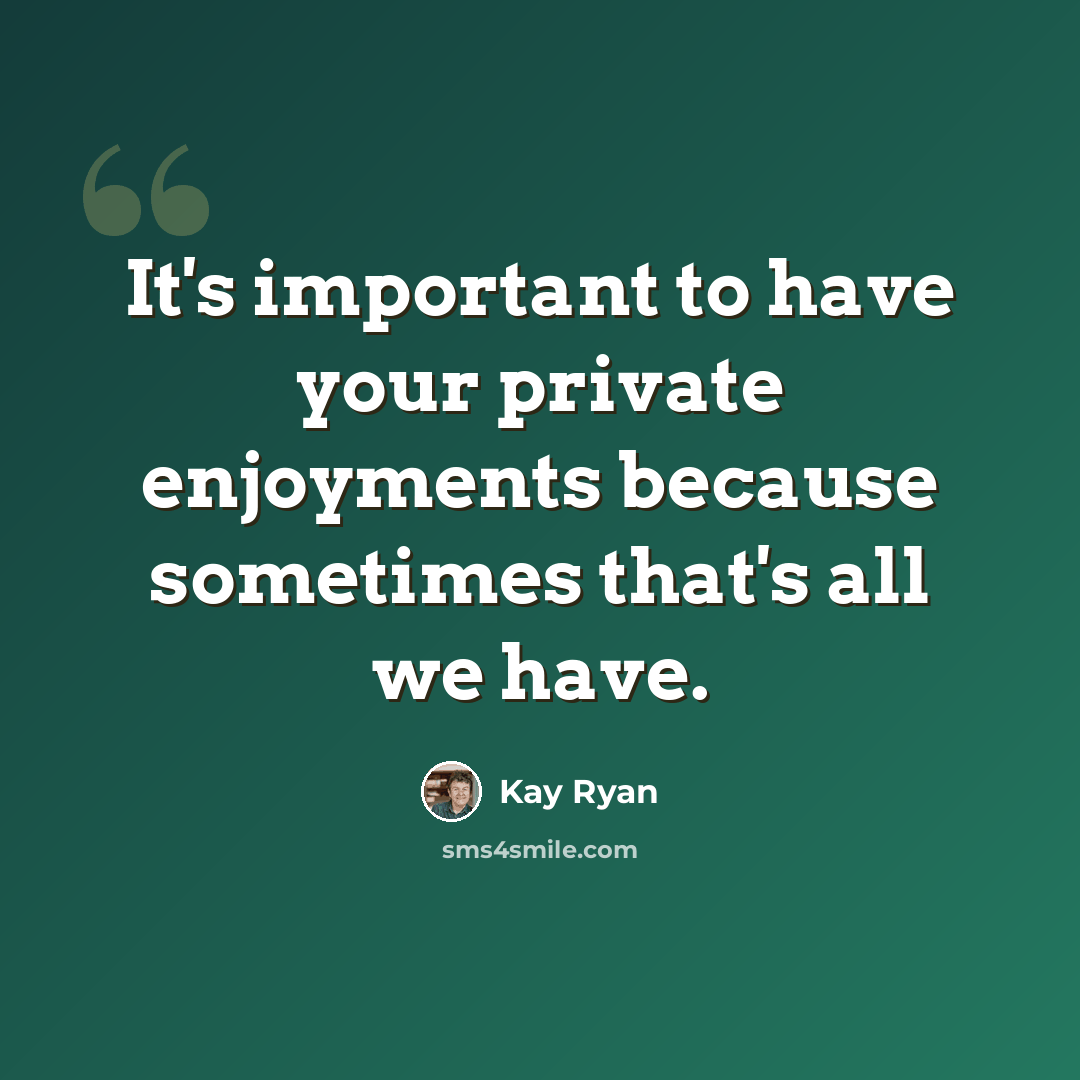“It's important to have your private enjoyments because sometimes that's all we have.” quote by Kay Ryan