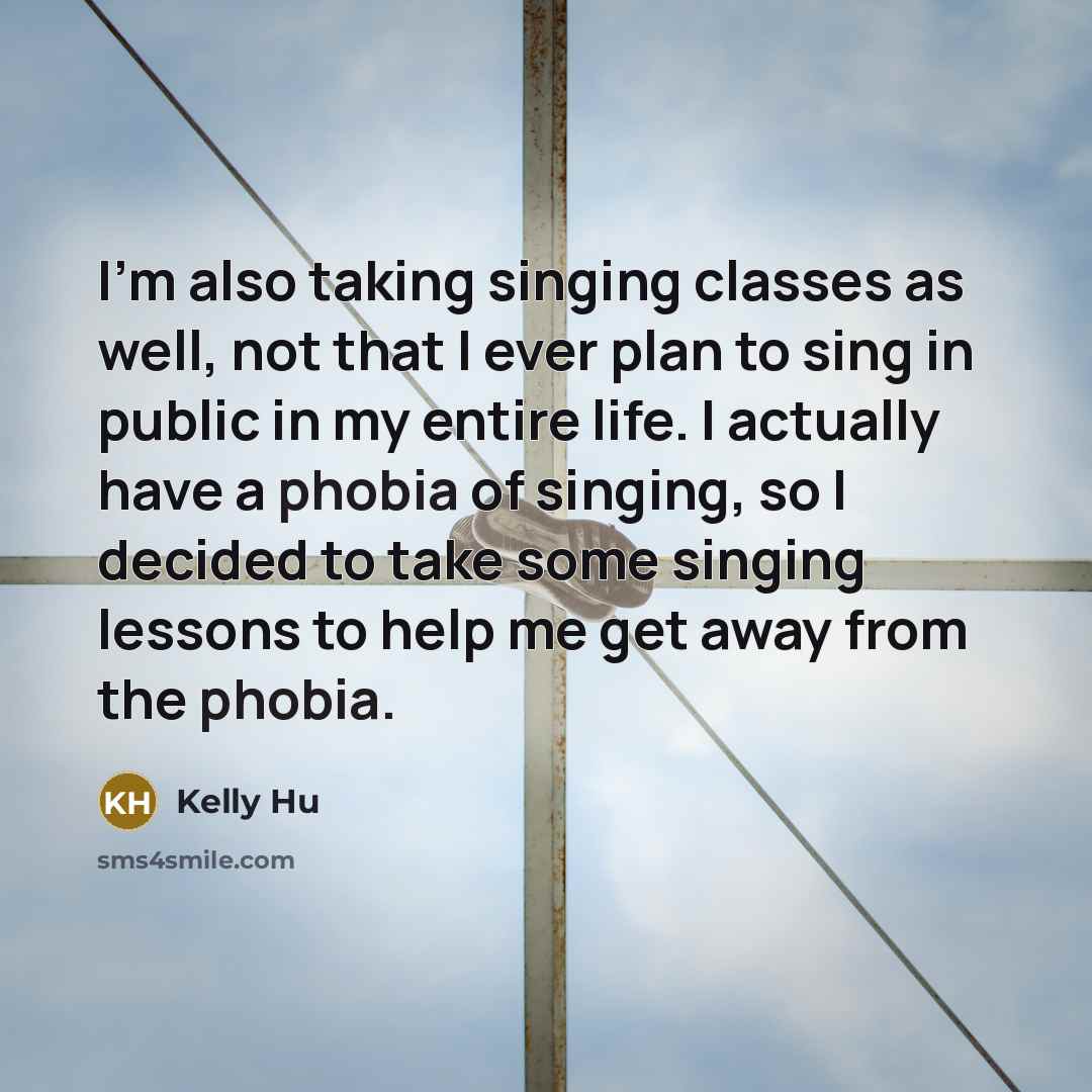 “I'm also taking singing classes as well, not that I ever plan to sing in public in my entire life. I actually have a phobia of singing, so I decided to take some singing lessons to help me get away from the phobia.” quote by Kelly Hu