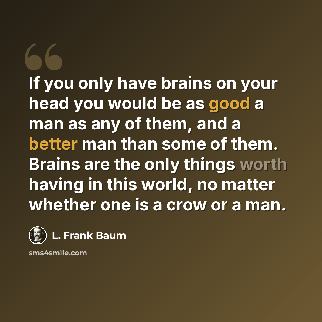 “If you only have brains on your head you would be as good a man as any of them, and a better man than some of them. Brains are the only things worth having in this world, no matter whether one is a crow or a man.” quote by L. Frank Baum
