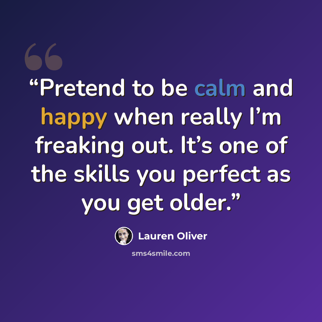 “Pretend to be calm and happy when really I’m freaking out. It’s one of the skills you perfect as you get older.” quote by Lauren Oliver