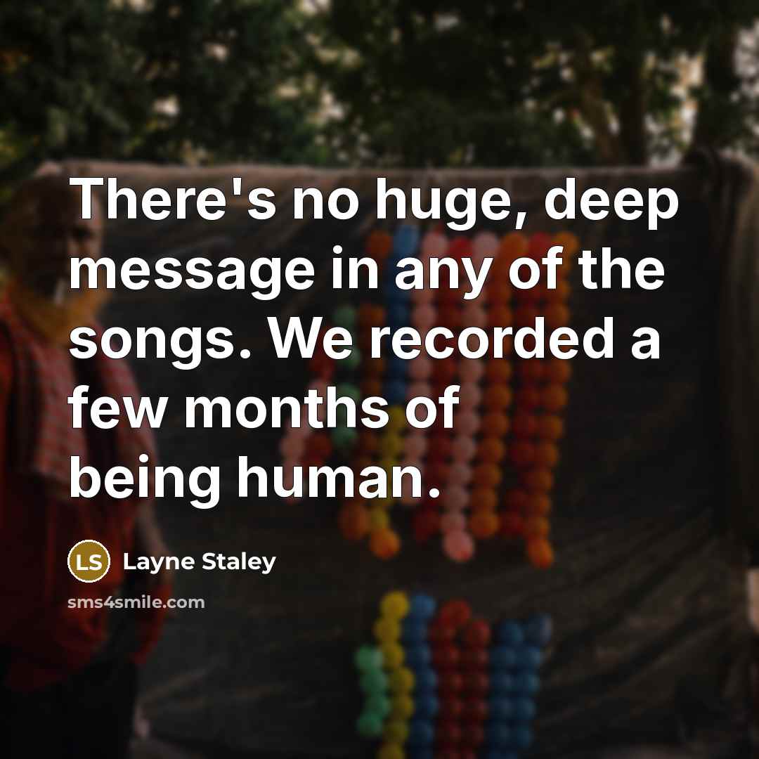 “There's no huge, deep message in any of the songs. We recorded a few months of being human.” quote by Layne Staley