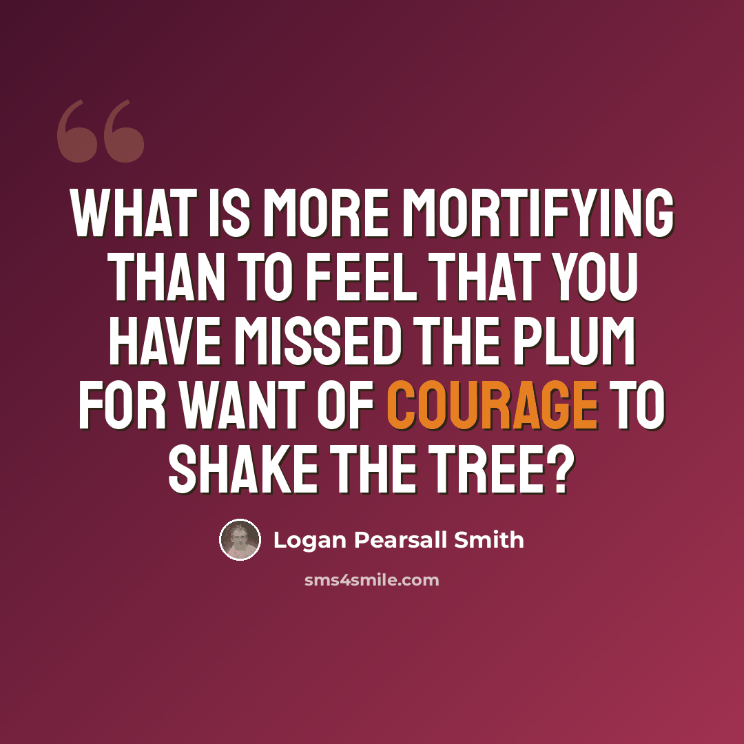 “What is more mortifying than to feel that you have missed the plum for want of courage to shake the tree?” quote by Logan Pearsall Smith