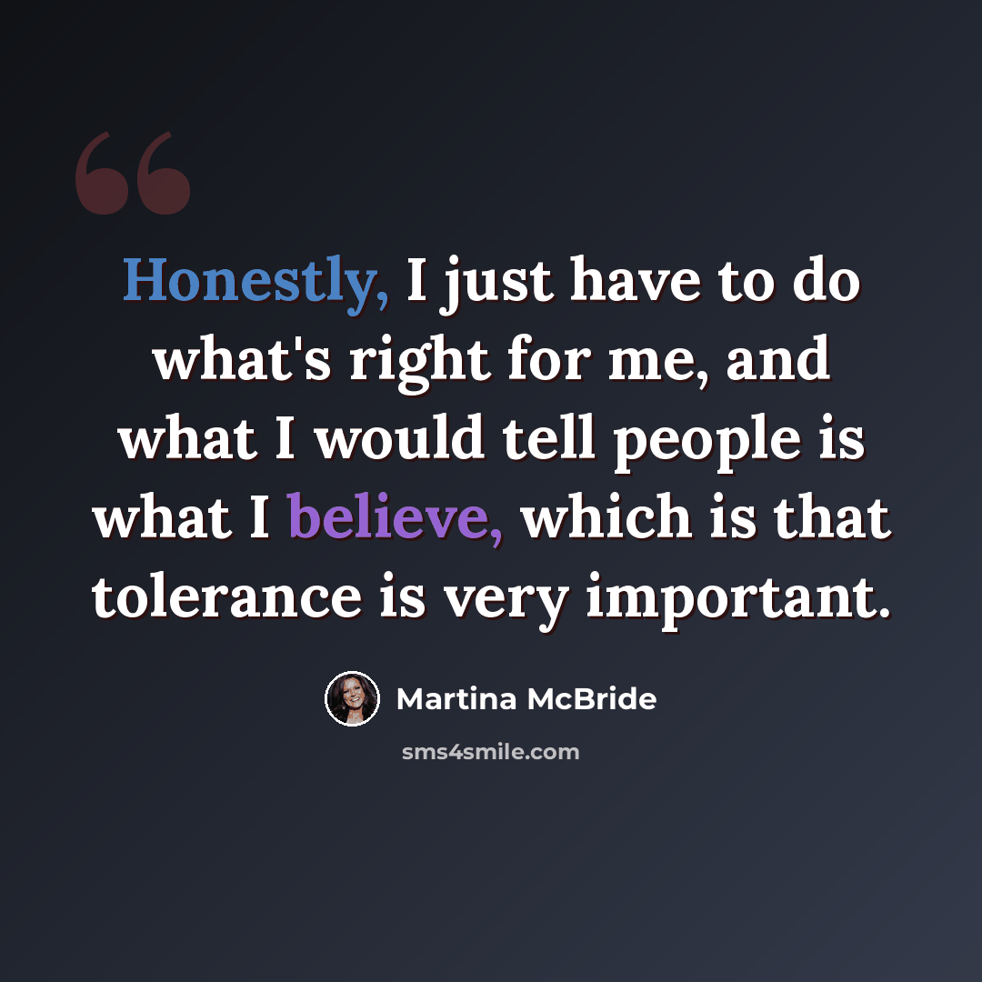 “Honestly, I just have to do what's right for me, and what I would tell people is what I believe, which is that tolerance is very important.” quote by Martina McBride