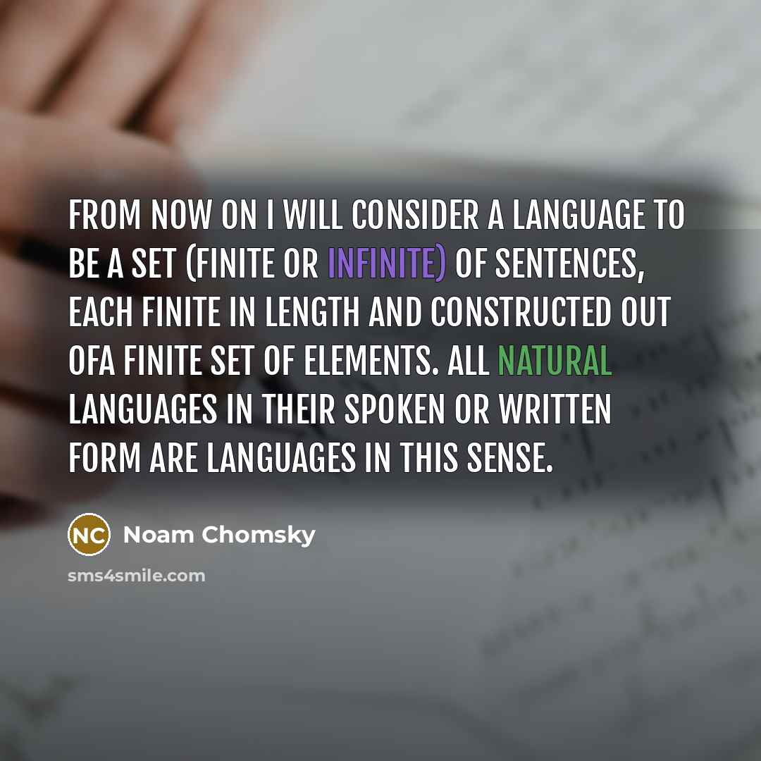 “From now on I will consider a language to be a set (finite or infinite) of sentences, each finite in length and constructed out ofa finite set of elements. All natural languages in their spoken or written form are languages in this sense.” quote by Noam Chomsky