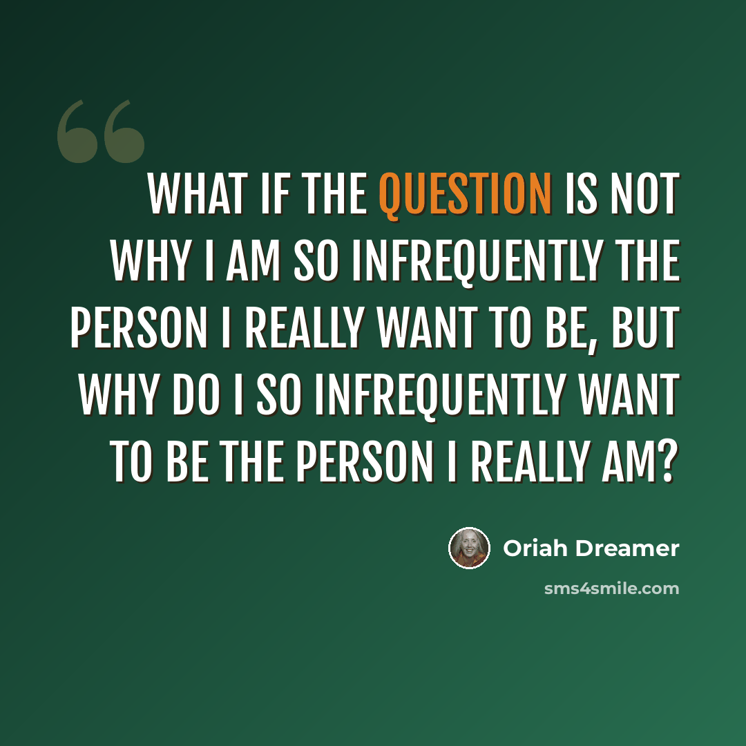 “What if the question is not why I am so infrequently the person I really want to be, but why do I so infrequently want to be the person I really am?” quote by Oriah Dreamer