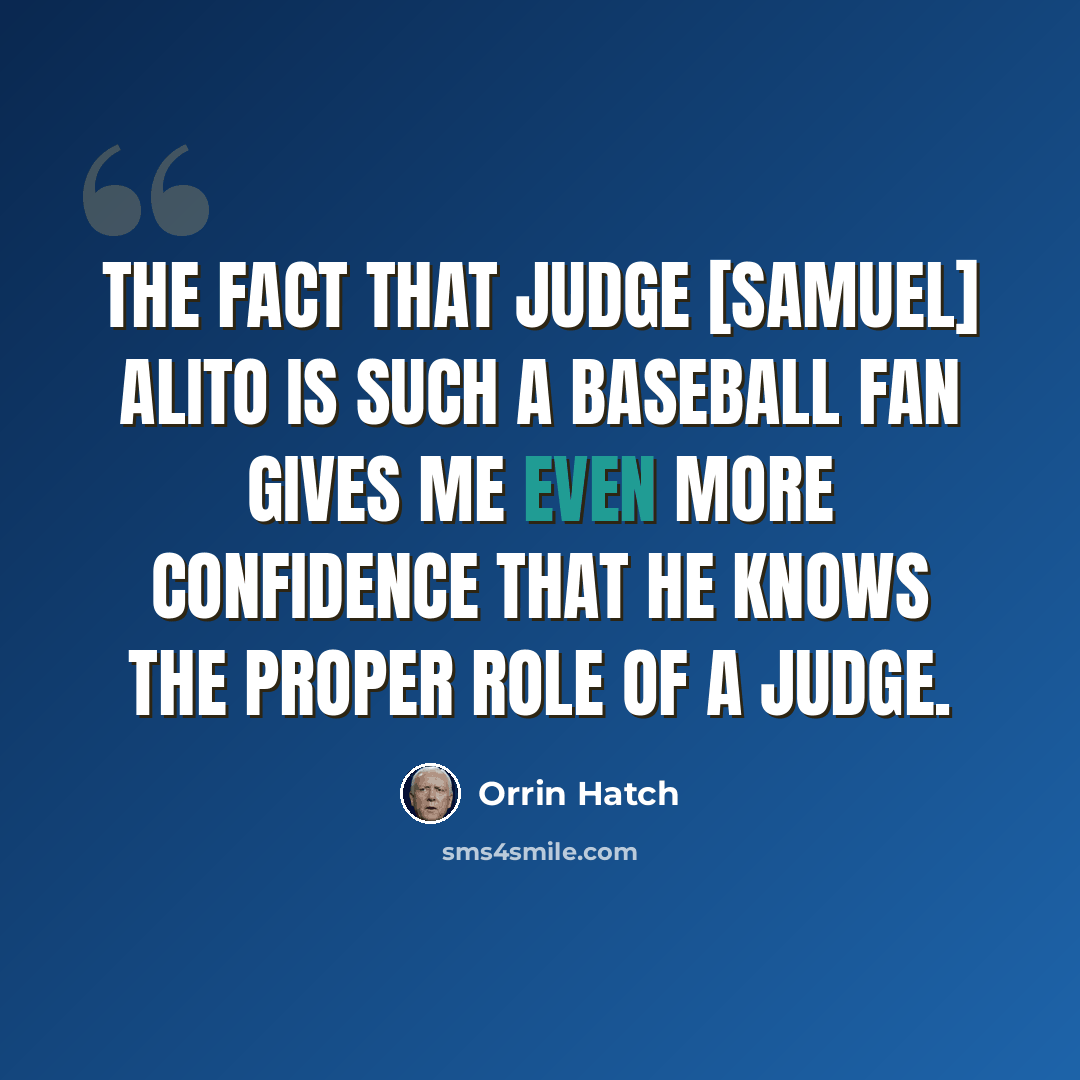 “The fact that Judge [Samuel] Alito is such a baseball fan gives me even more confidence that he knows the proper role of a judge.” quote by Orrin Hatch