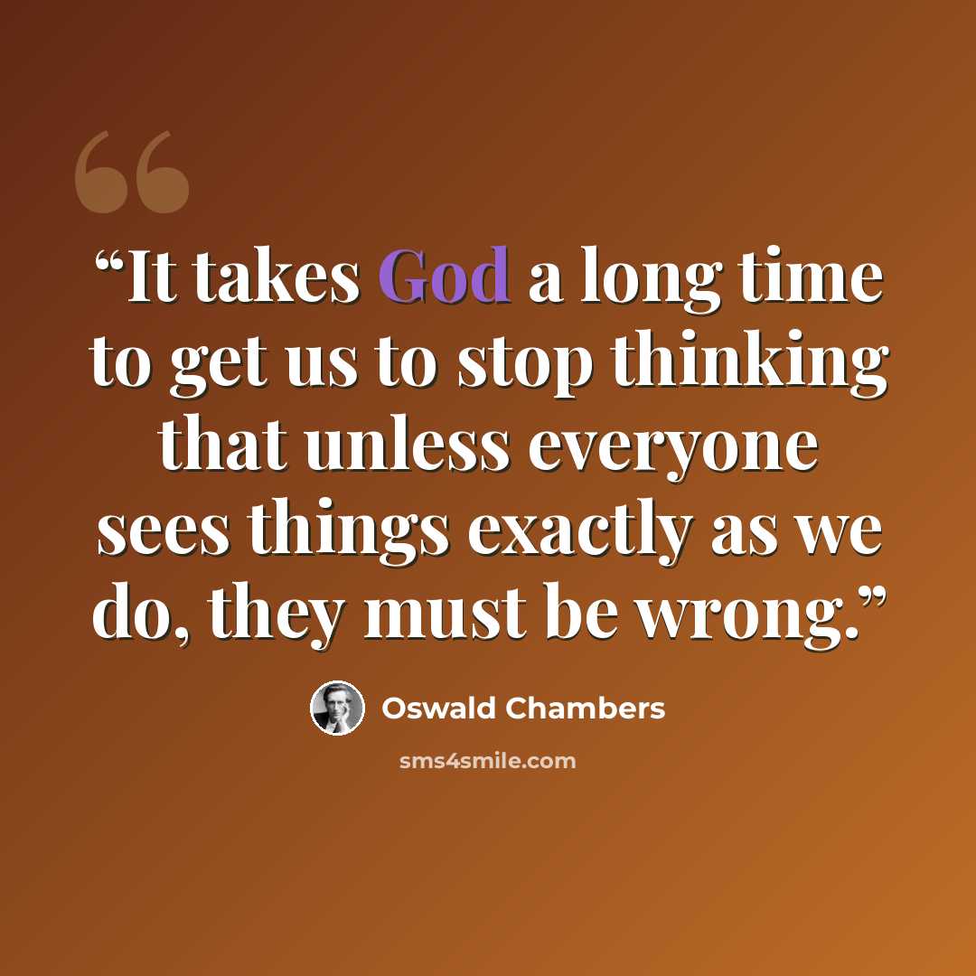 “It takes God a long time to get us to stop thinking that unless everyone sees things exactly as we do, they must be wrong.” quote by Oswald Chambers