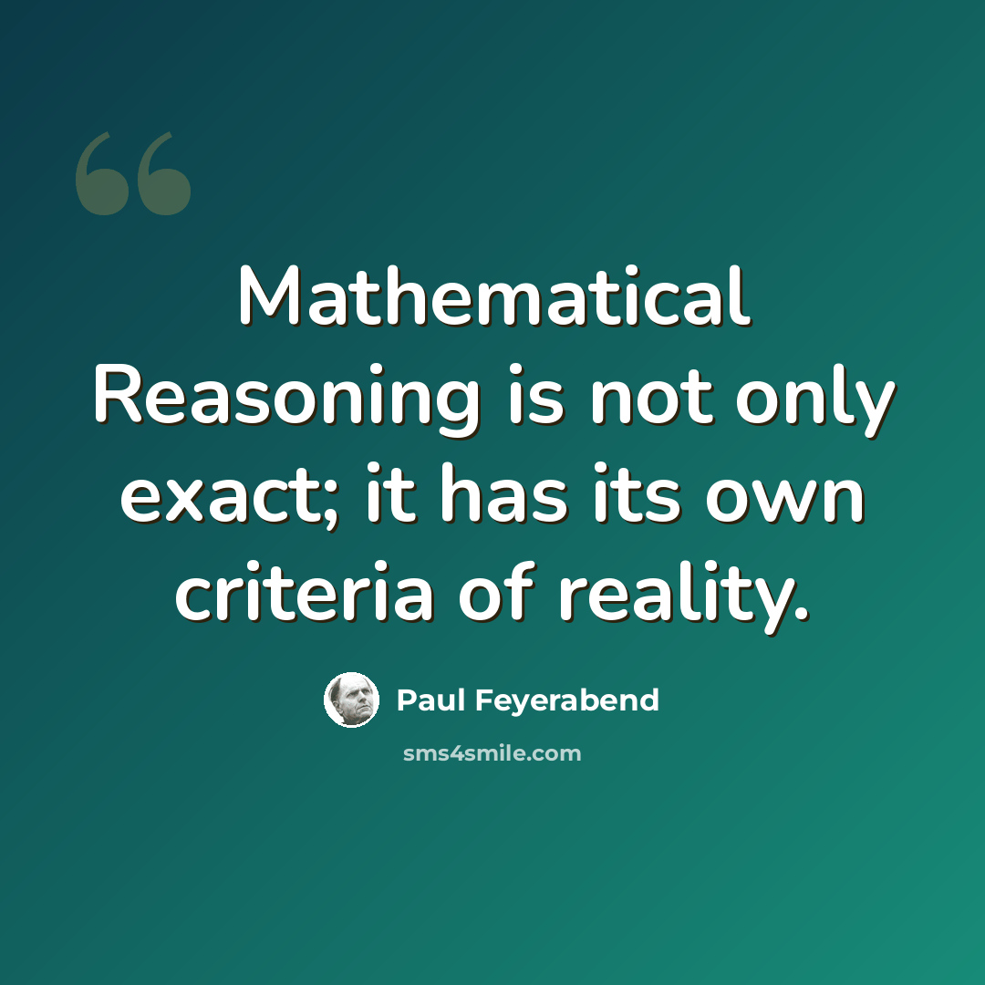 “Mathematical Reasoning is not only exact; it has its own criteria of reality.” quote by Paul Feyerabend