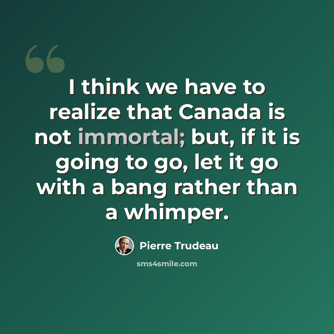 “I think we have to realize that Canada is not immortal; but, if it is going to go, let it go with a bang rather than a whimper.” quote by Pierre Trudeau
