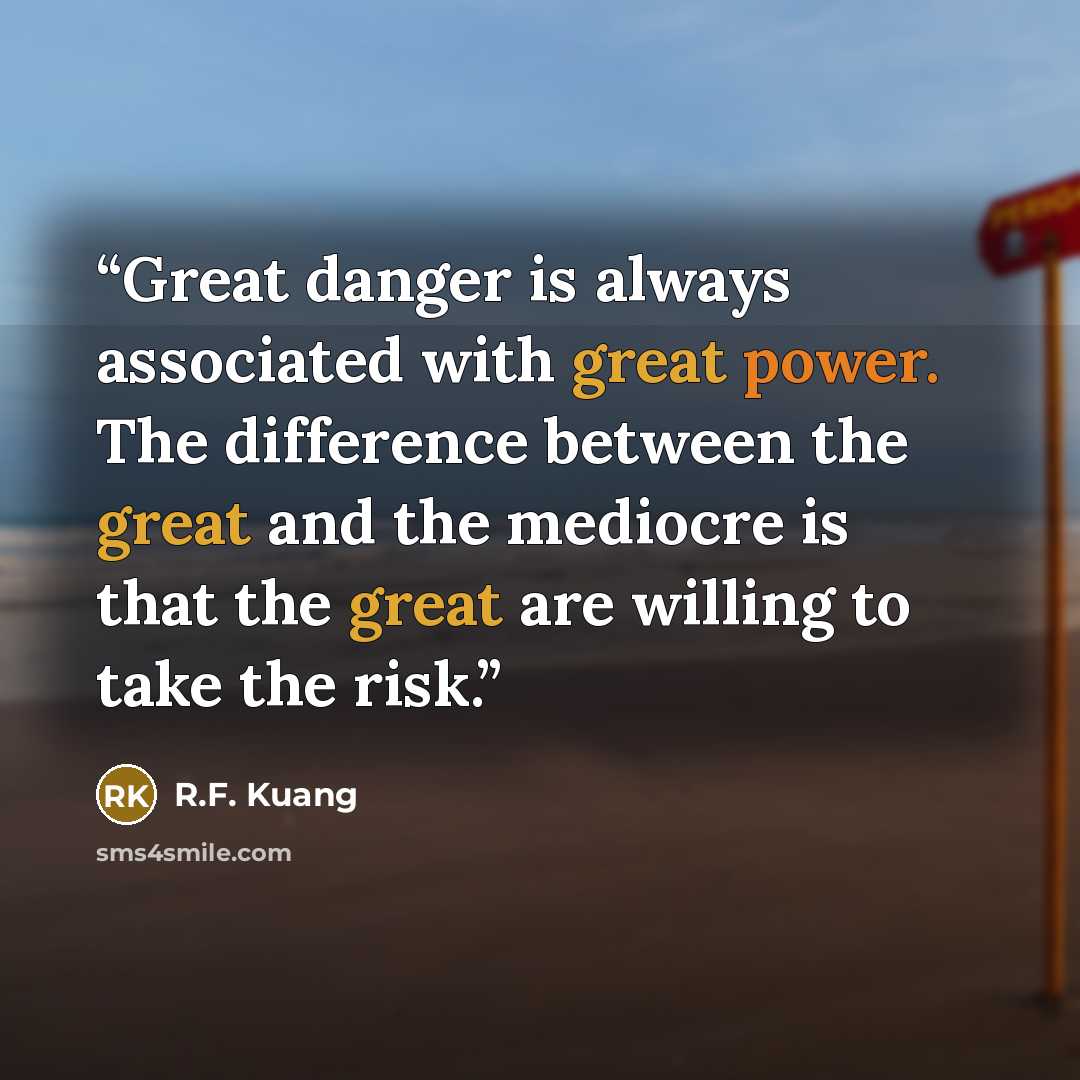 “Great danger is always associated with great power. The difference between the great and the mediocre is that the great are willing to take the risk.” quote by R.F. Kuang