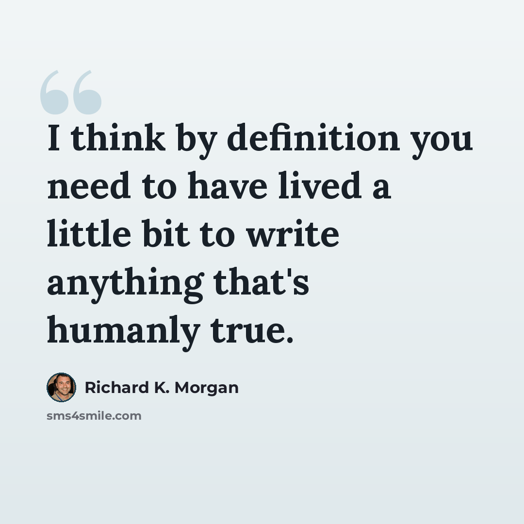 “I think by definition you need to have lived a little bit to write anything that's humanly true.” quote by Richard K. Morgan