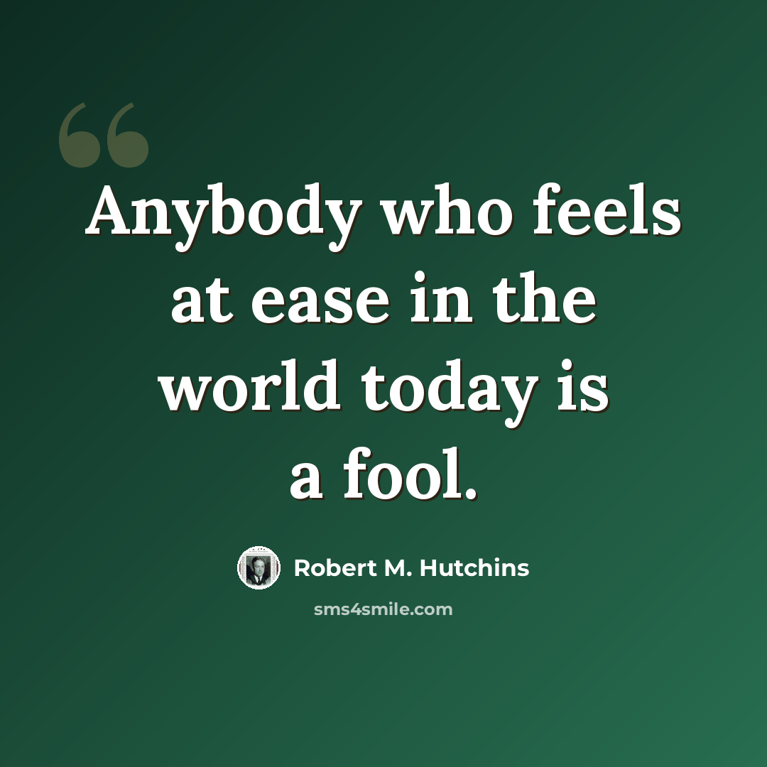 “Anybody who feels at ease in the world today is a fool.” quote by Robert M. Hutchins