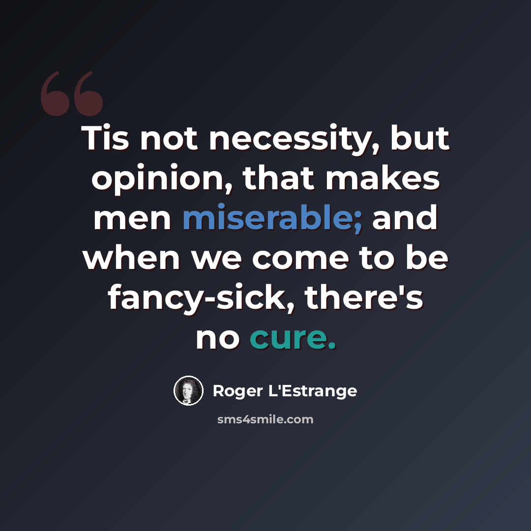 “Tis not necessity, but opinion, that makes men miserable; and when we come to be fancy-sick, there's no cure.” quote by Roger L'Estrange