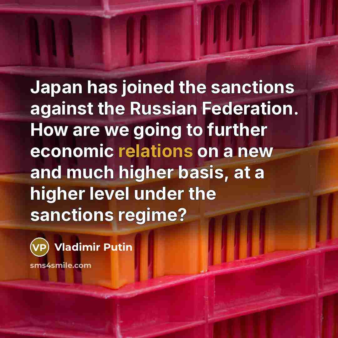 “Japan has joined the sanctions against the Russian Federation. How are we going to further economic relations on a new and much higher basis, at a higher level under the sanctions regime?” quote by Vladimir Putin