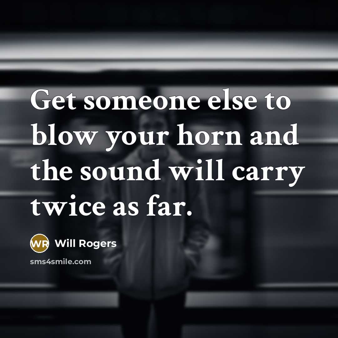 “Get someone else to blow your horn and the sound will carry twice as far.” quote by Will Rogers