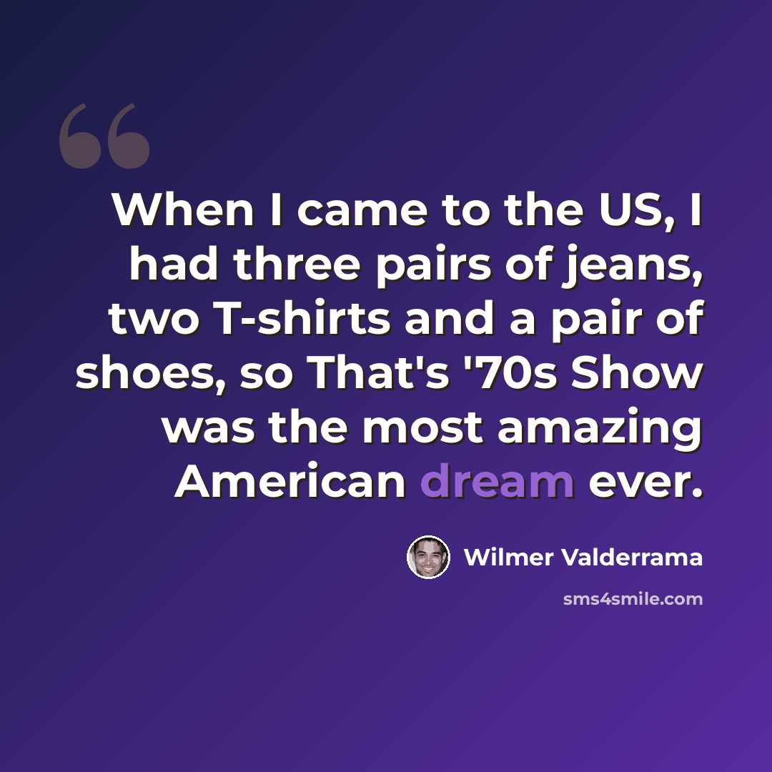 “When I came to the US, I had three pairs of jeans, two T-shirts and a pair of shoes, so That's '70s Show was the most amazing American dream ever.” quote by Wilmer Valderrama